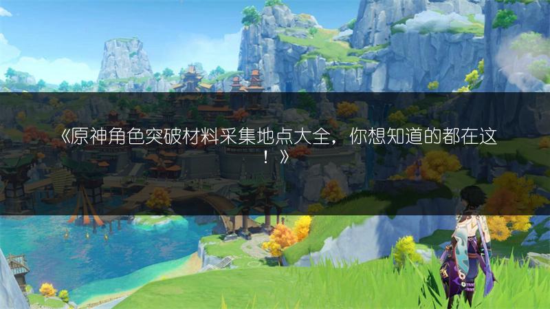 《原神角色突破材料采集地点大全，你想知道的都在这！》