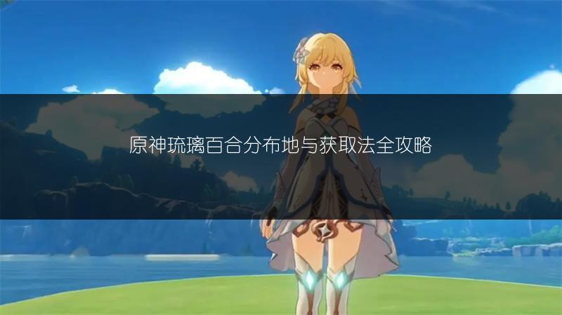 原神琉璃百合分布地与获取法全攻略