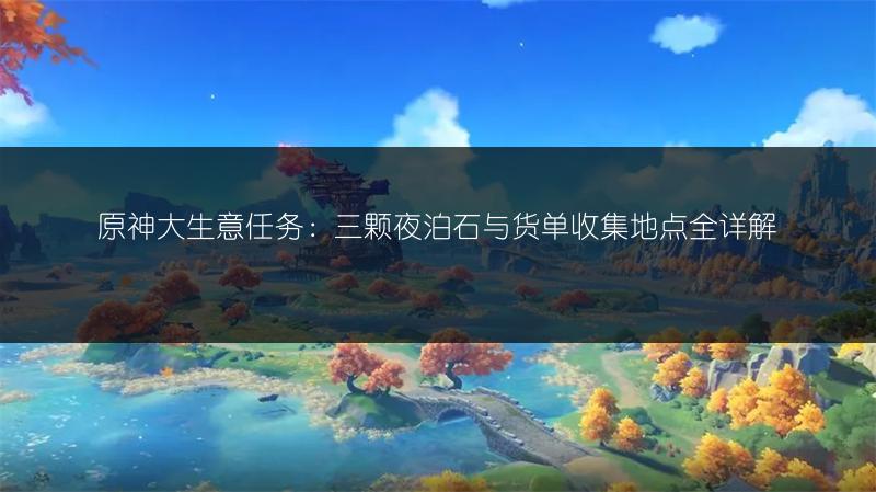 原神大生意任务：三颗夜泊石与货单收集地点全详解