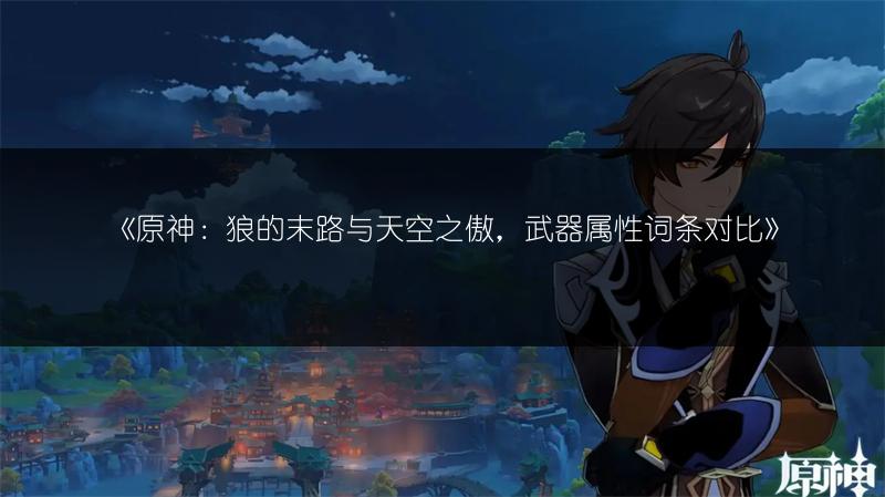 《原神：狼的末路与天空之傲，武器属性词条对比》