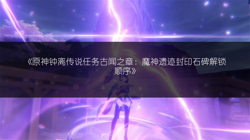 《原神钟离传说任务古闻之章：魔神遗迹封印石碑解锁顺序》