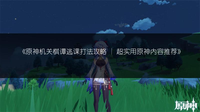 《原神机关棋谭逃课打法攻略 | 超实用原神内容推荐》