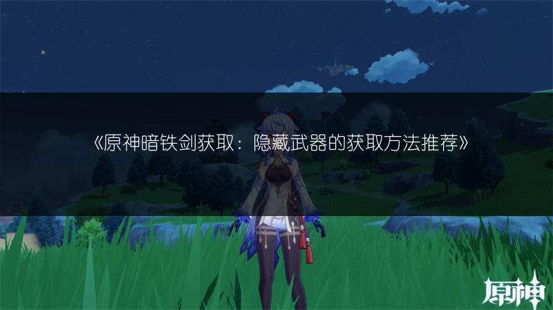 《原神暗铁剑获取：隐藏武器的获取方法推荐》
