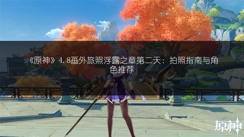 《原神》4.8画外旅照浮露之章第二天：拍照指南与角色推荐