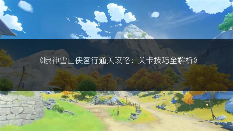 《原神雪山侠客行通关攻略：关卡技巧全解析》