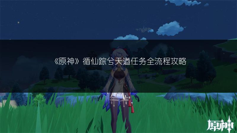 《原神》循仙踪兮天遒任务全流程攻略