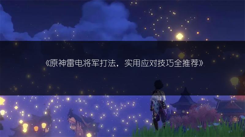 《原神雷电将军打法，实用应对技巧全推荐》