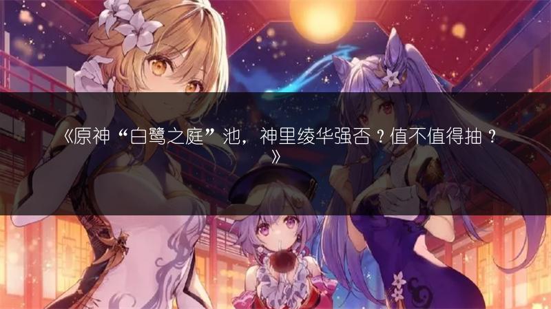《原神“白鹭之庭”池，神里绫华强否？值不值得抽？》
