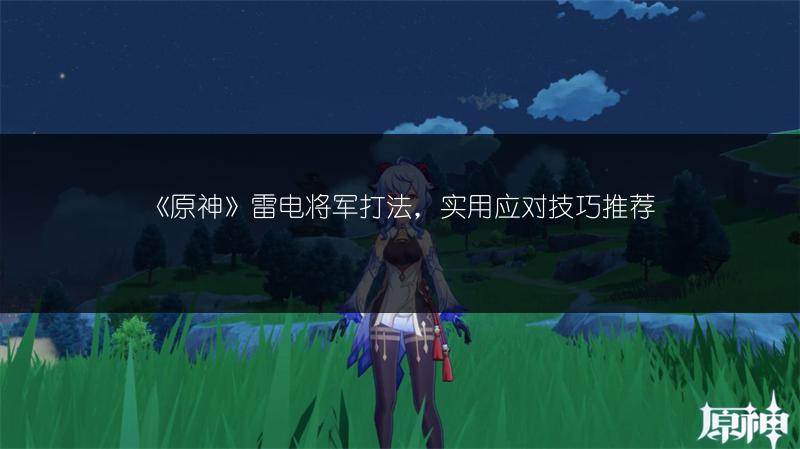 《原神》雷电将军打法，实用应对技巧推荐