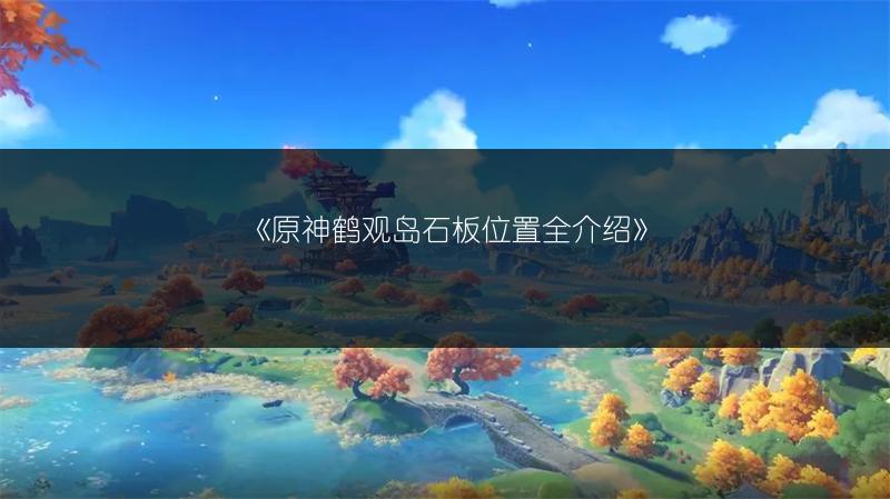 《原神鹤观岛石板位置全介绍》
