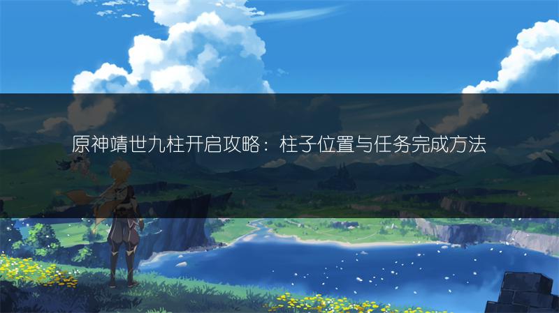 原神靖世九柱开启攻略：柱子位置与任务完成方法