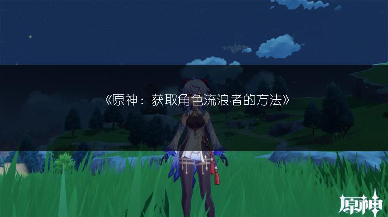 《原神：获取角色流浪者的方法》
