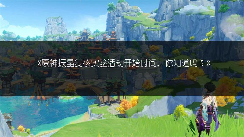 《原神振晶复核实验活动开始时间，你知道吗？》