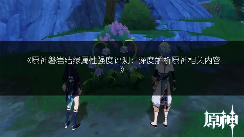《原神磐岩结绿属性强度评测：深度解析原神相关内容》