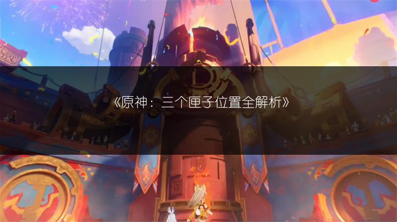 《原神：三个匣子位置全解析》