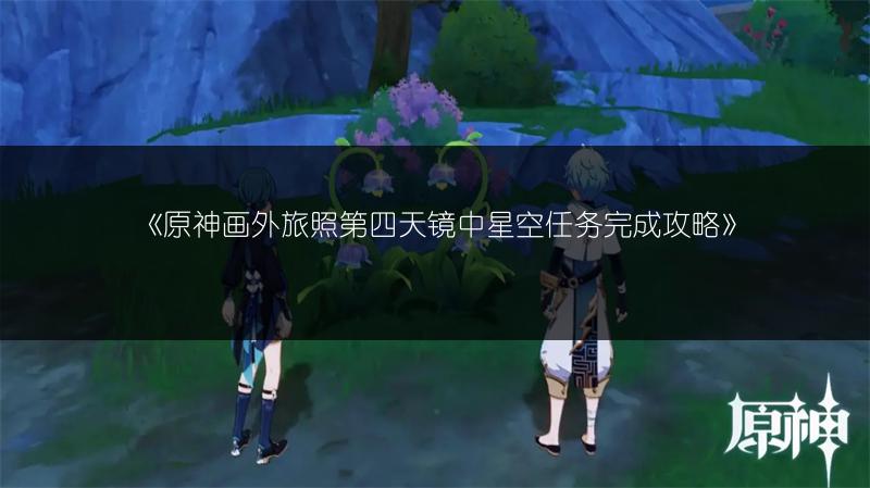 《原神画外旅照第四天镜中星空任务完成攻略》