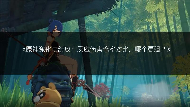《原神激化与绽放：反应伤害倍率对比，哪个更强？》