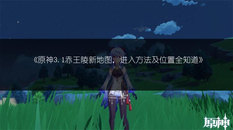 《原神3.1赤王陵新地图，进入方法及位置全知道》