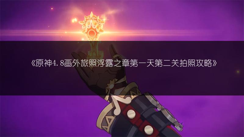 《原神4.8画外旅照浮露之章第一天第二关拍照攻略》