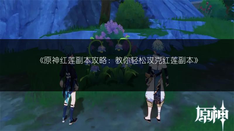 《原神红莲副本攻略：教你轻松攻克红莲副本》