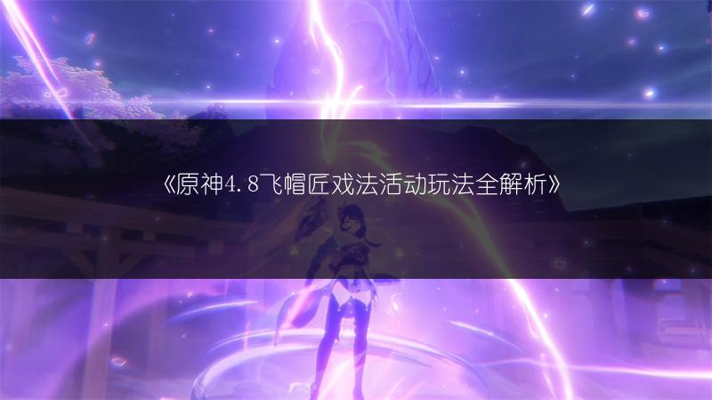 《原神4.8飞帽匠戏法活动玩法全解析》