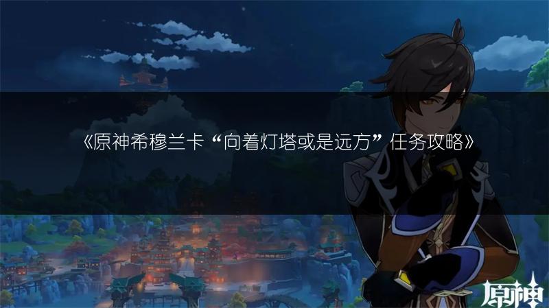 《原神希穆兰卡“向着灯塔或是远方”任务攻略》