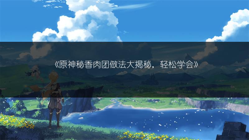 《原神秘香肉团做法大揭秘，轻松学会》