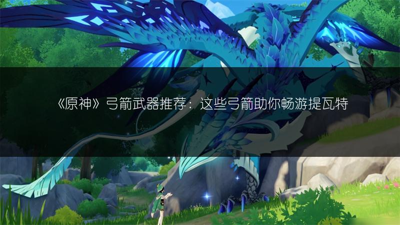 《原神》弓箭武器推荐：这些弓箭助你畅游提瓦特