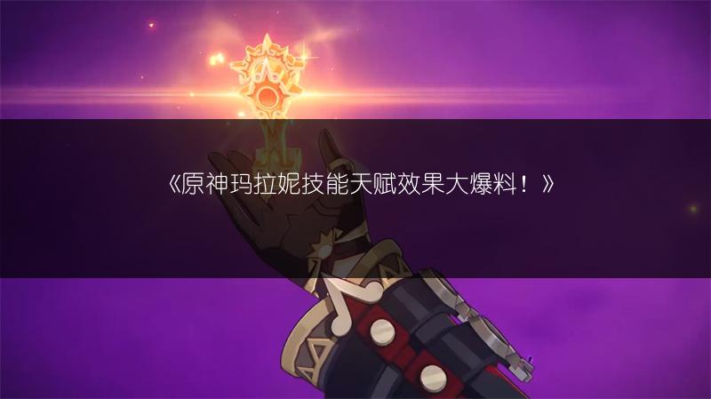 《原神玛拉妮技能天赋效果大爆料！》