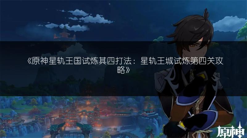《原神星轨王国试炼其四打法：星轨王城试炼第四关攻略》