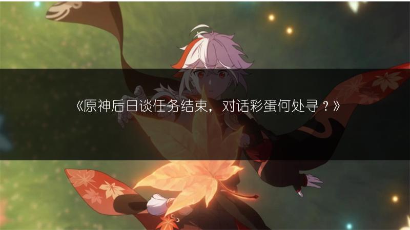 《原神后日谈任务结束，对话彩蛋何处寻？》