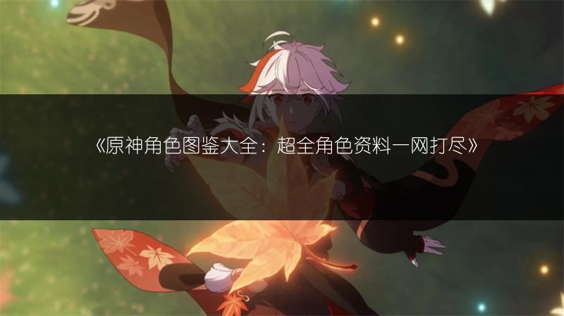 《原神角色图鉴大全：超全角色资料一网打尽》