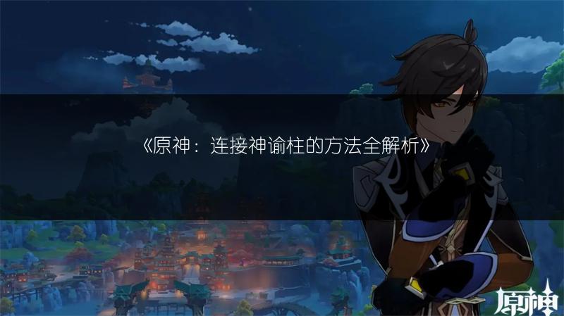《原神：连接神谕柱的方法全解析》