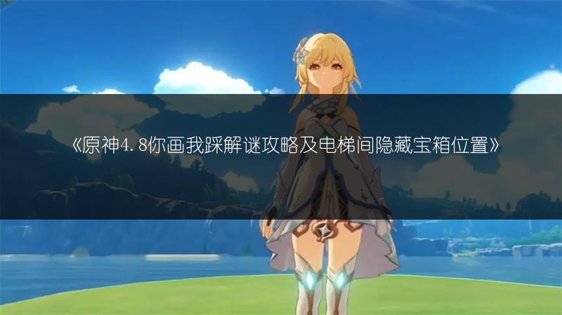 《原神4.8你画我踩解谜攻略及电梯间隐藏宝箱位置》