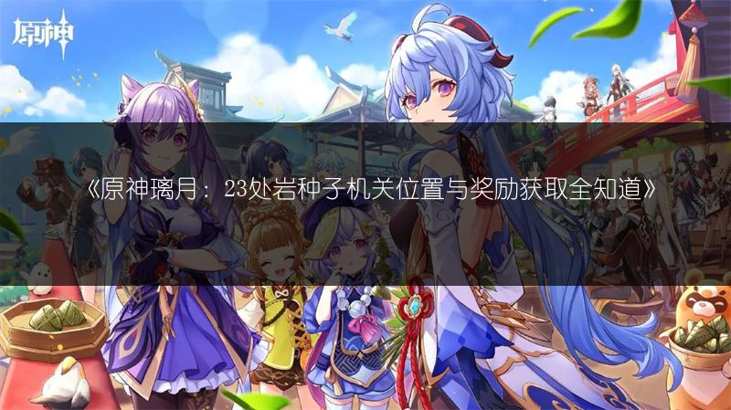 《原神璃月：23处岩种子机关位置与奖励获取全知道》