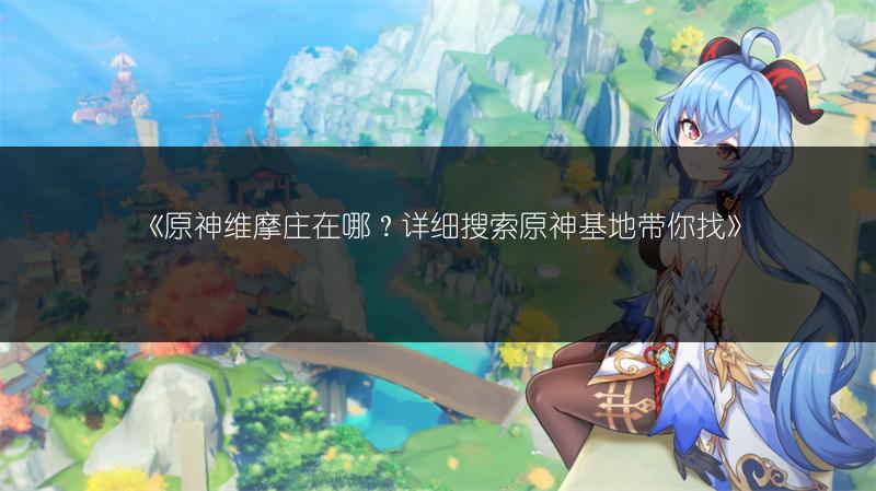 《原神维摩庄在哪？详细搜索原神基地带你找》