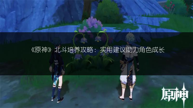 《原神》北斗培养攻略：实用建议助力角色成长