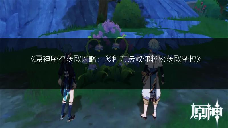 《原神摩拉获取攻略：多种方法教你轻松获取摩拉》