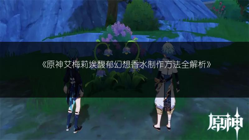 《原神艾梅莉埃馥郁幻想香水制作方法全解析》