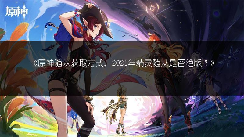 《原神随从获取方式，2021年精灵随从是否绝版？》