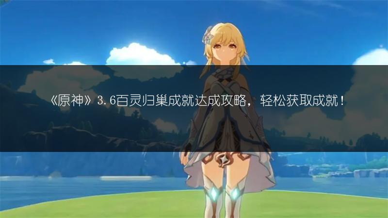 《原神》3.6百灵归巢成就达成攻略，轻松获取成就！