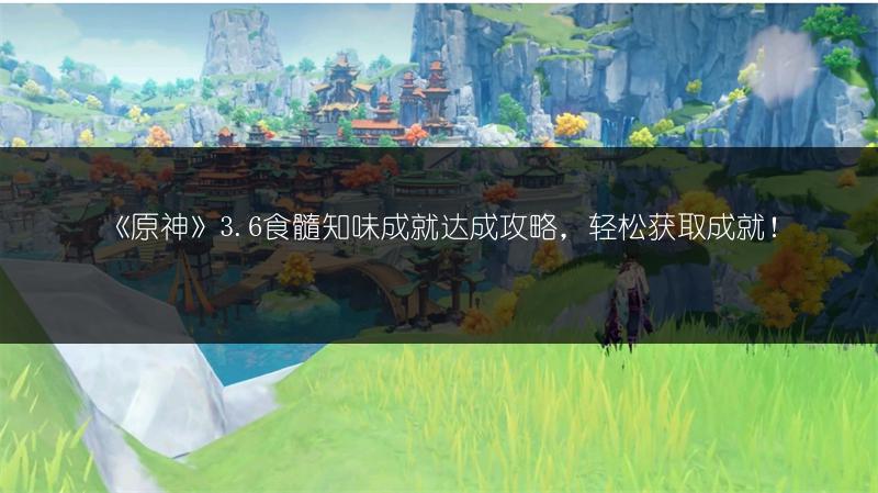 《原神》3.6食髓知味成就达成攻略，轻松获取成就！