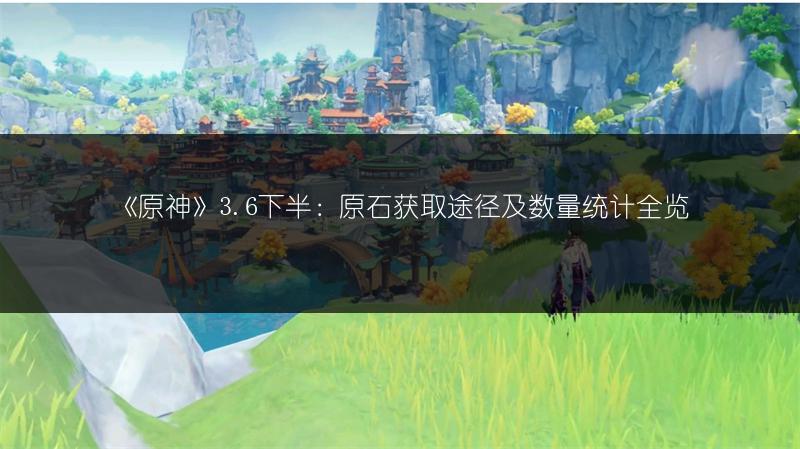 《原神》3.6下半：原石获取途径及数量统计全览