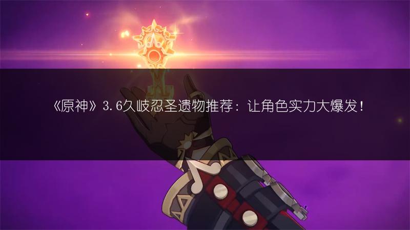 《原神》3.6久岐忍圣遗物推荐：让角色实力大爆发！