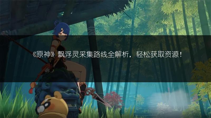 《原神》飘浮灵采集路线全解析，轻松获取资源！