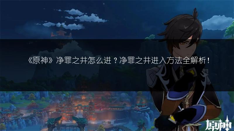 《原神》净罪之井怎么进？净罪之井进入方法全解析！