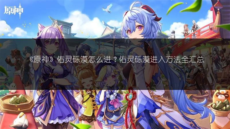 《原神》佑灵砾漠怎么进？佑灵砾漠进入方法全汇总