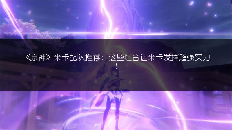 《原神》米卡配队推荐：这些组合让米卡发挥超强实力！