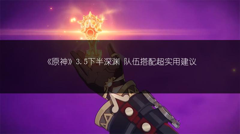 《原神》3.5下半深渊 队伍搭配超实用建议