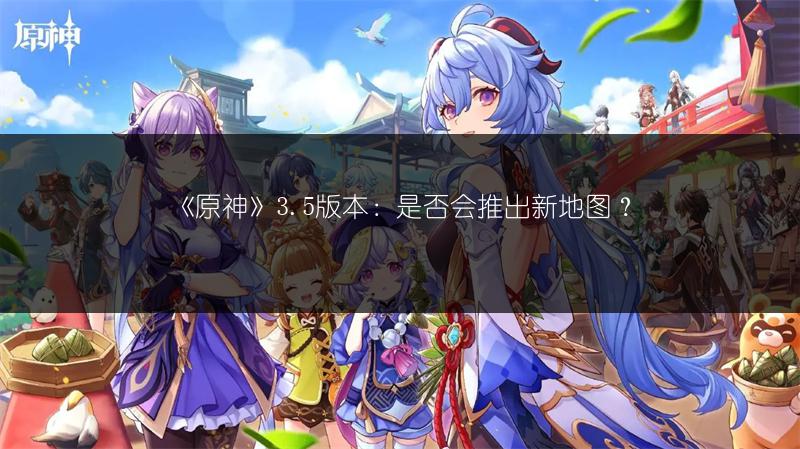 《原神》3.5版本：是否会推出新地图？